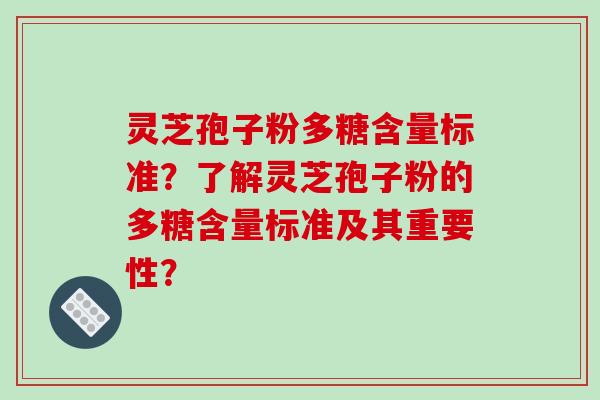 灵芝孢子粉多糖含量标准？了解灵芝孢子粉的多糖含量标准及其重要性？