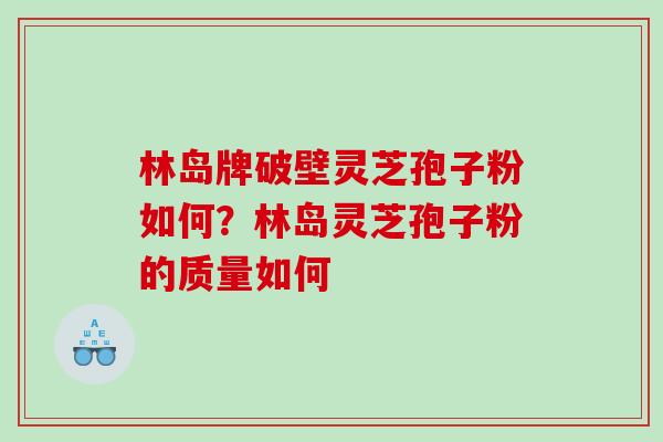 林岛牌破壁灵芝孢子粉如何？林岛灵芝孢子粉的质量如何