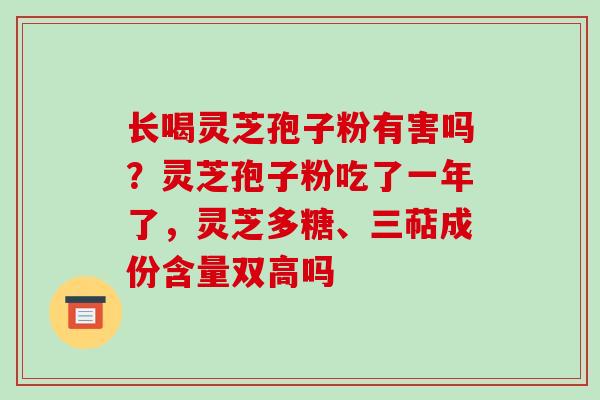 长喝灵芝孢子粉有害吗？灵芝孢子粉吃了一年了，灵芝多糖、三萜成份含量双高吗