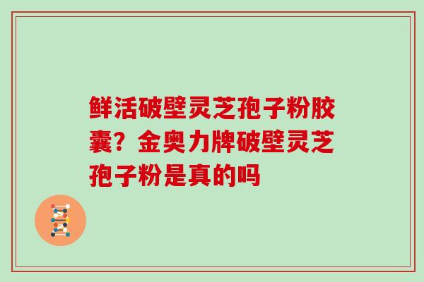 鲜活破壁灵芝孢子粉胶囊？金奥力牌破壁灵芝孢子粉是真的吗