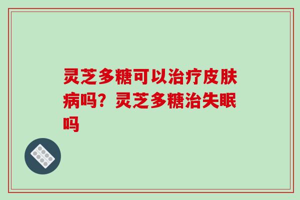 灵芝多糖可以吗？灵芝多糖吗