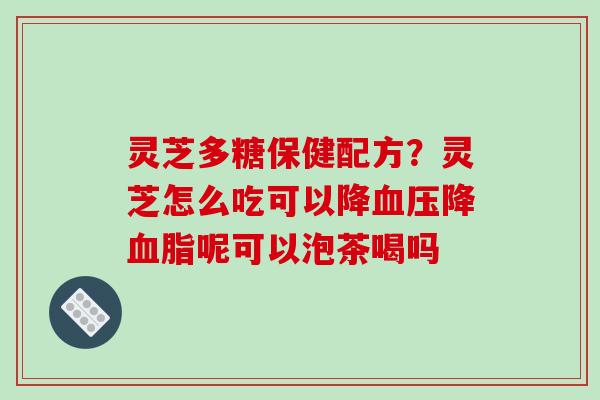 灵芝多糖保健配方?灵芝怎么吃可以降降呢可以泡茶喝吗 灵芝多糖保健配方?灵芝怎么吃可以降降呢可以泡茶喝吗