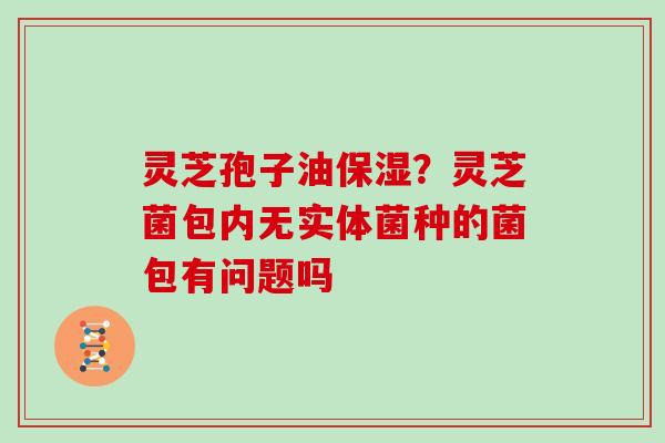 灵芝孢子油保湿？灵芝菌包内无实体菌种的菌包有问题吗