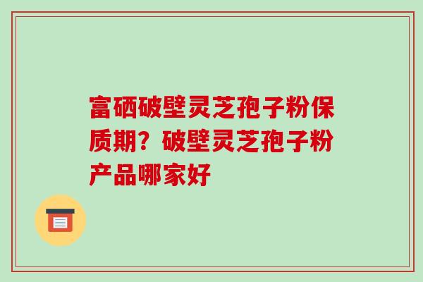 富硒破壁灵芝孢子粉保质期？破壁灵芝孢子粉产品哪家好