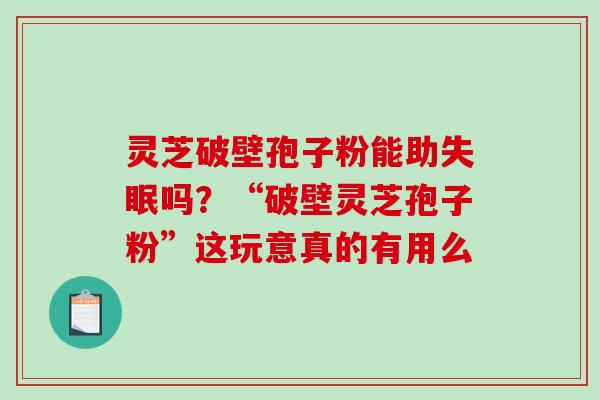 灵芝破壁孢子粉能助失眠吗？“破壁灵芝孢子粉”这玩意真的有用么