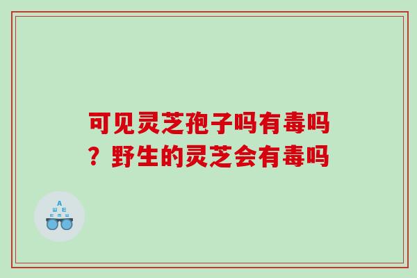 可见灵芝孢子吗有毒吗？野生的灵芝会有毒吗