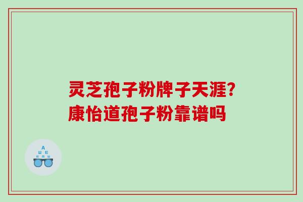 灵芝孢子粉牌子天涯？康怡道孢子粉靠谱吗