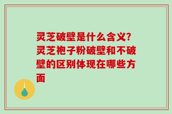 灵芝破壁是什么含义？灵芝袍子粉破壁和不破壁的区别体现在哪些方面