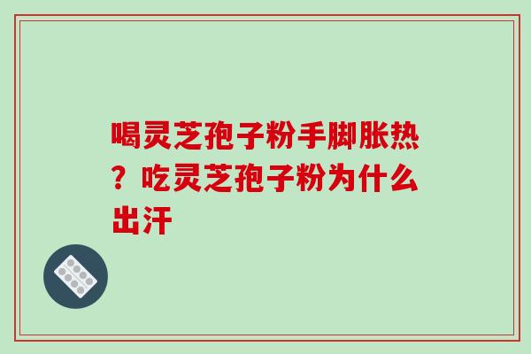 喝灵芝孢子粉手脚胀热？吃灵芝孢子粉为什么出汗