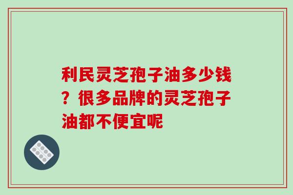 利民灵芝孢子油多少钱?很多品牌的灵芝孢子油都不便宜呢 利民灵芝孢子油多少钱?很多品牌的灵芝孢子油都不便宜呢