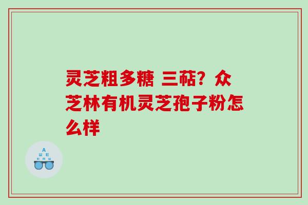 灵芝粗多糖 三萜？众芝林有机灵芝孢子粉怎么样
