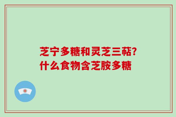 芝宁多糖和灵芝三萜？什么食物含芝胺多糖