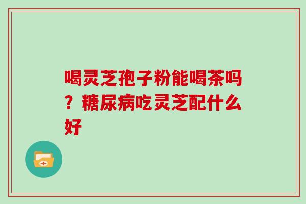 喝灵芝孢子粉能喝茶吗？糖尿病吃灵芝配什么好