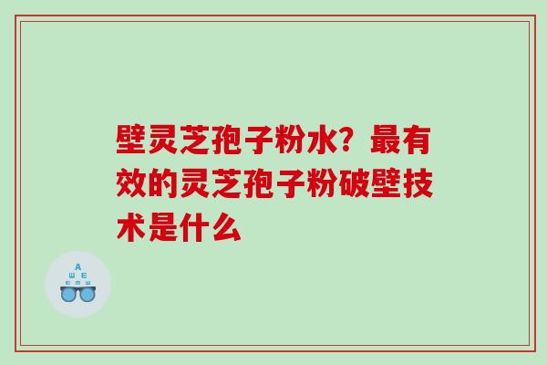 壁灵芝孢子粉水?有效的灵芝孢子粉破壁技术是什么 壁灵芝孢子粉水?有效的灵芝孢子粉破壁技术是什么
