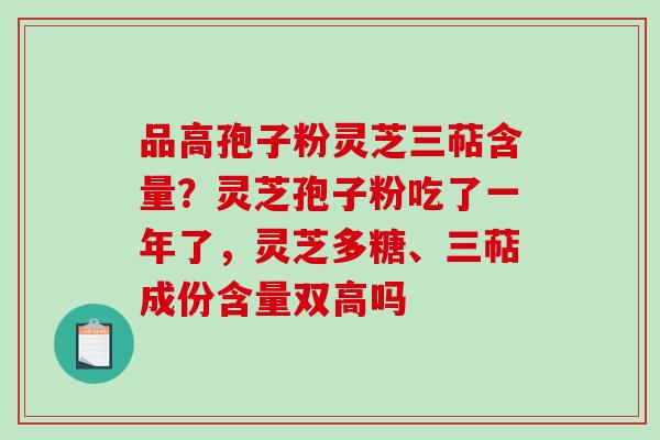 品高孢子粉灵芝三萜含量？灵芝孢子粉吃了一年了，灵芝多糖、三萜成份含量双高吗