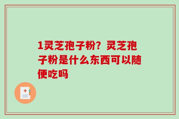 1灵芝孢子粉?灵芝孢子粉是什么东西可以随便吃吗 1灵芝孢子粉?灵芝孢子粉是什么东西可以随便吃吗
