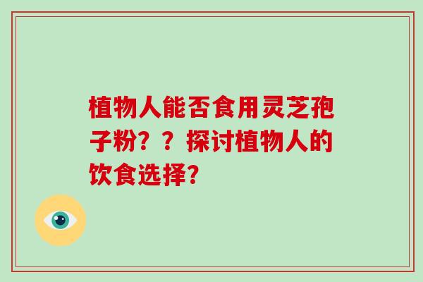 植物人能否食用灵芝孢子粉??探讨植物人的饮食选择? 植物人能否食用灵芝孢子粉??探讨植物人的饮食选择?