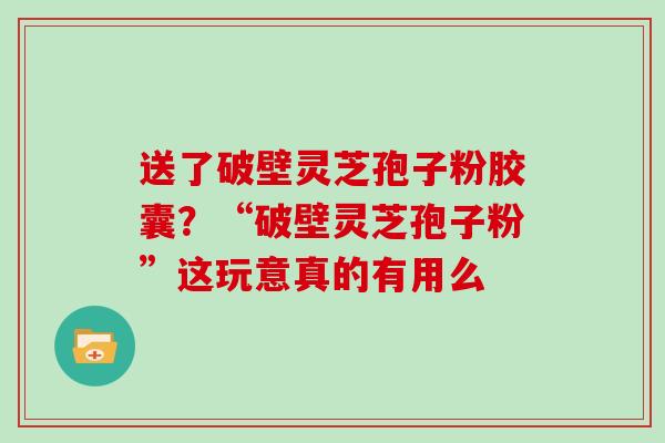 送了破壁灵芝孢子粉胶囊?“破壁灵芝孢子粉”这玩意真的有用么 送了破壁灵芝孢子粉胶囊?“破壁灵芝孢子粉”这玩意真的有用么