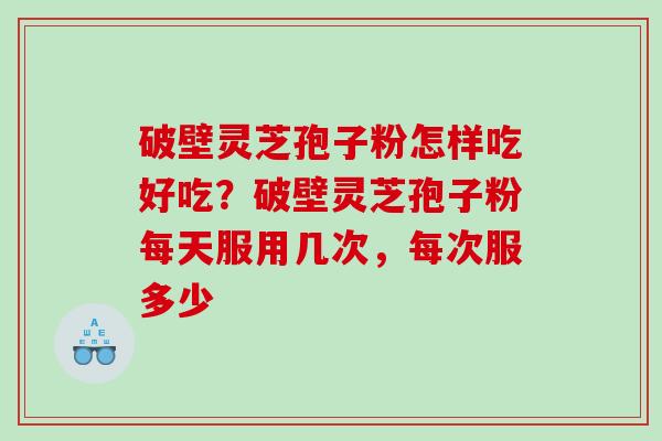 破壁灵芝孢子粉怎样吃好吃？破壁灵芝孢子粉每天服用几次，每次服多少
