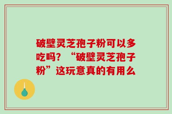 破壁灵芝孢子粉可以多吃吗？“破壁灵芝孢子粉”这玩意真的有用么