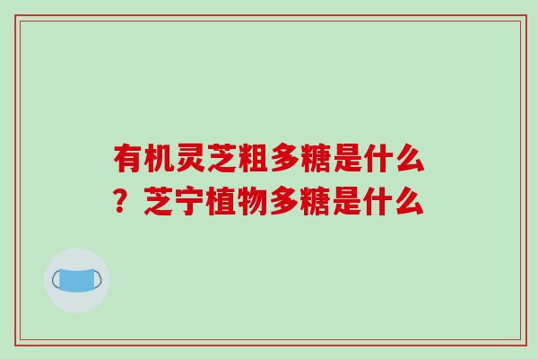 有机灵芝粗多糖是什么？芝宁植物多糖是什么