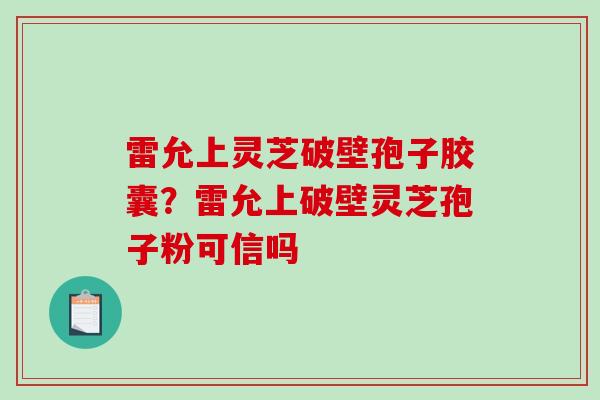 雷允上灵芝破壁孢子胶囊？雷允上破壁灵芝孢子粉可信吗