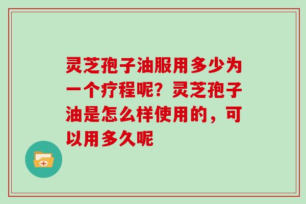 灵芝孢子油服用多少为一个疗程呢？灵芝孢子油是怎么样使用的，可以用多久呢