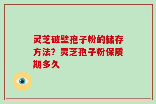 灵芝破壁孢子粉的储存方法？灵芝孢子粉保质期多久