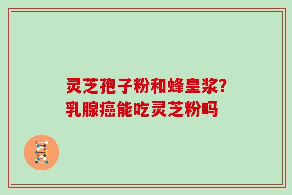 灵芝孢子粉和蜂皇浆？乳腺癌能吃灵芝粉吗
