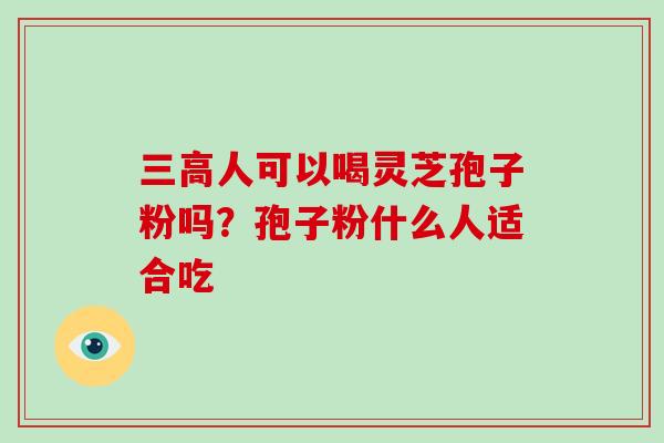 三高人可以喝灵芝孢子粉吗？孢子粉什么人适合吃