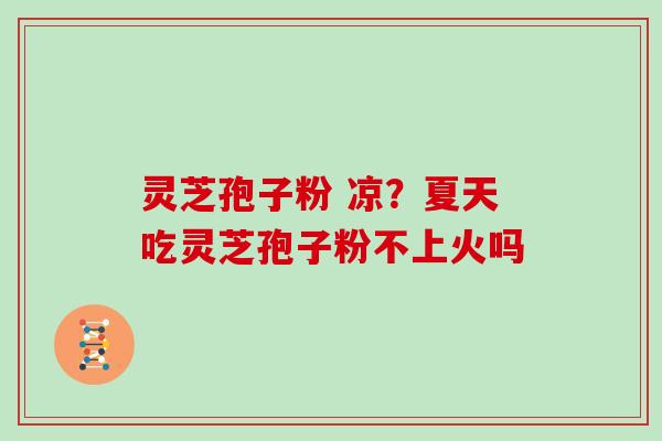 灵芝孢子粉 凉？夏天吃灵芝孢子粉不上火吗