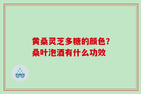 黄桑灵芝多糖的颜色？桑叶泡酒有什么功效