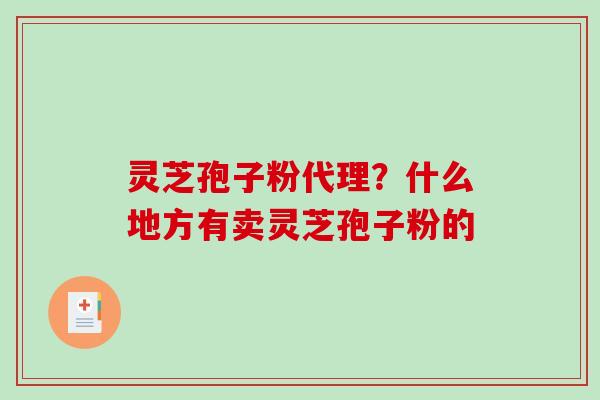 灵芝孢子粉代理？什么地方有卖灵芝孢子粉的