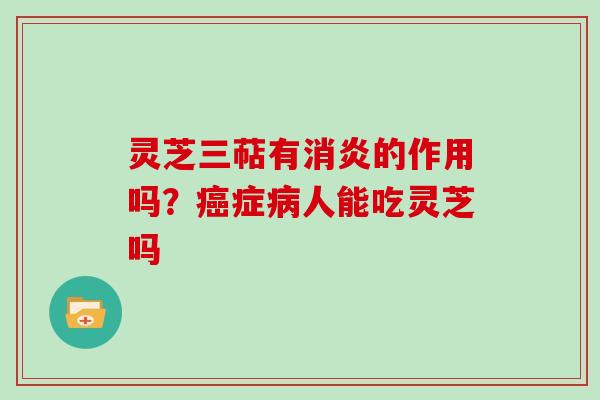 灵芝三萜有消炎的作用吗？癌症病人能吃灵芝吗