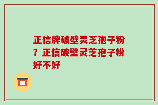 正信牌破壁灵芝孢子粉?正信破壁灵芝孢子粉好不好 正信牌破壁灵芝孢子粉?正信破壁灵芝孢子粉好不好