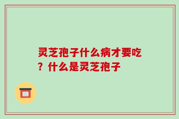 灵芝孢子什么才要吃?什么是灵芝孢子 灵芝孢子什么才要吃?什么是灵芝孢子