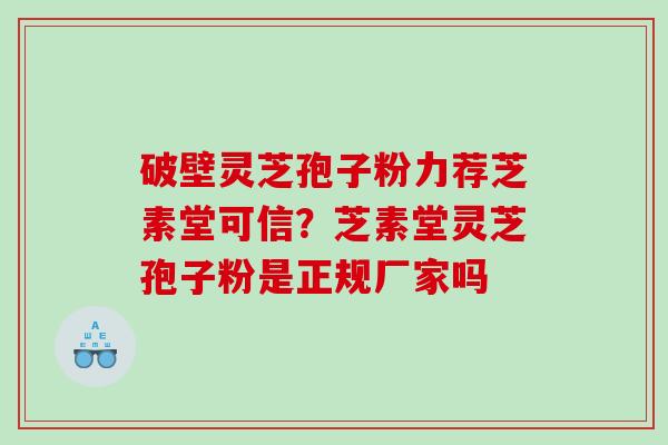破壁灵芝孢子粉力荐芝素堂可信？芝素堂灵芝孢子粉是正规厂家吗