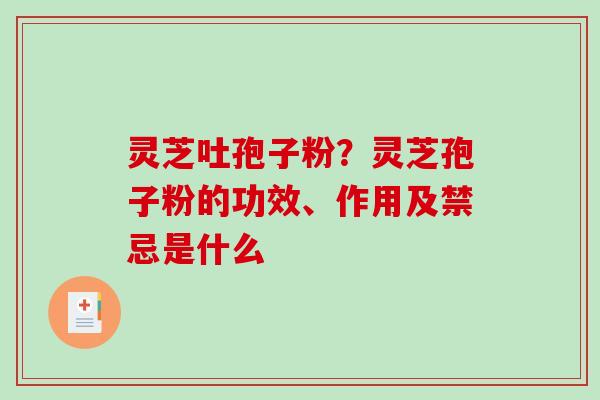 灵芝吐孢子粉？灵芝孢子粉的功效、作用及禁忌是什么