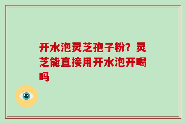 开水泡灵芝孢子粉？灵芝能直接用开水泡开喝吗