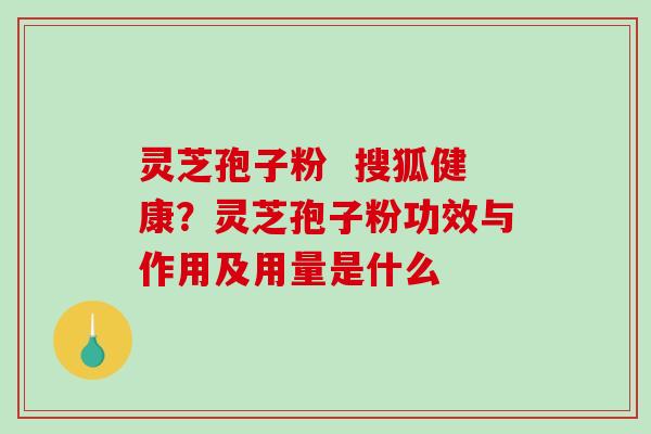 灵芝孢子粉  搜狐健康？灵芝孢子粉功效与作用及用量是什么