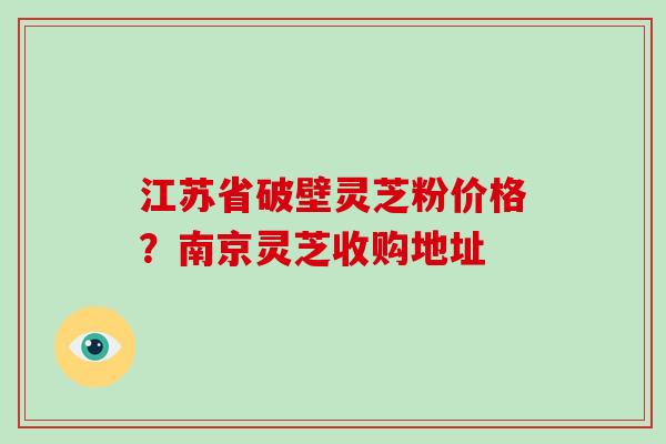 江苏省破壁灵芝粉价格？南京灵芝收购地址