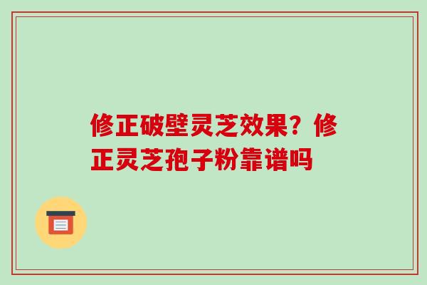 修正破壁灵芝效果？修正灵芝孢子粉靠谱吗