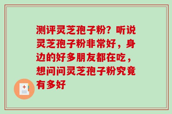 测评灵芝孢子粉？听说灵芝孢子粉非常好，身边的好多朋友都在吃，想问问灵芝孢子粉究竟有多好
