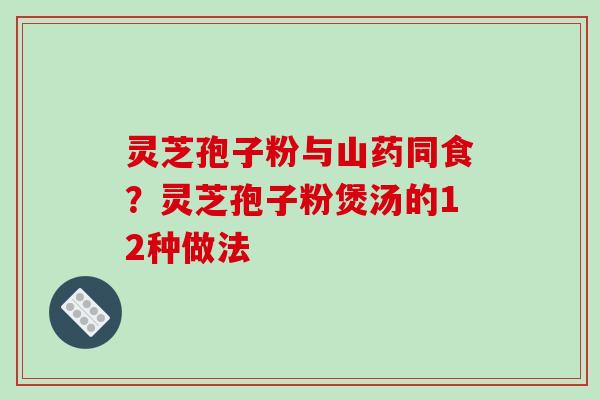 灵芝孢子粉与山药同食？灵芝孢子粉煲汤的12种做法