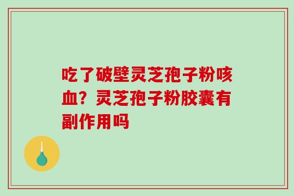 吃了破壁灵芝孢子粉咳血？灵芝孢子粉胶囊有副作用吗
