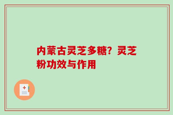 内蒙古灵芝多糖?灵芝粉功效与作用 内蒙古灵芝多糖?灵芝粉功效与作用