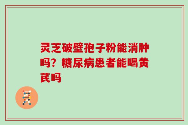灵芝破壁孢子粉能消肿吗?患者能喝黄芪吗 灵芝破壁孢子粉能消肿吗?患者能喝黄芪吗