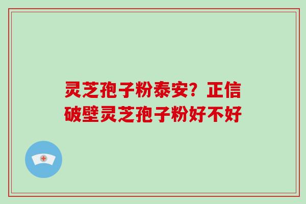 灵芝孢子粉泰安？正信破壁灵芝孢子粉好不好