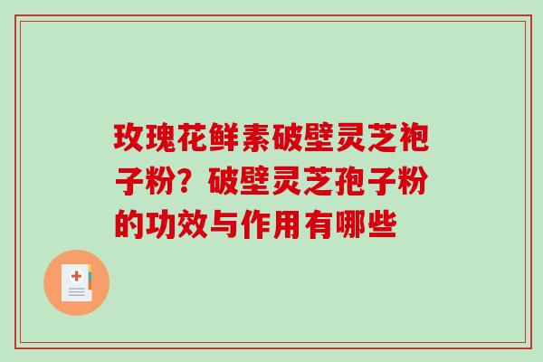 玫瑰花鲜素破壁灵芝袍子粉?破壁灵芝孢子粉的功效与作用有哪些 玫瑰花鲜素破壁灵芝袍子粉?破壁灵芝孢子粉的功效与作用有哪些
