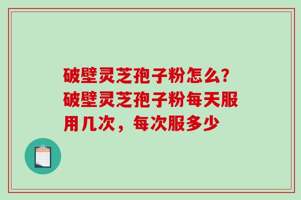 破壁灵芝孢子粉怎么？破壁灵芝孢子粉每天服用几次，每次服多少